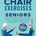 Discover the Benefits: Easy Chair Exercises for Seniors – Step-By-Step Fully Illustrated Routines to Improve Flexibility, Balance, Mobility, and Strength for Adults Over 60 | Get Weight Management Tips and More!