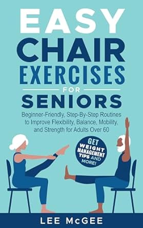 Discover the Benefits: Easy Chair Exercises for Seniors – Step-By-Step Fully Illustrated Routines to Improve Flexibility, Balance, Mobility, and Strength for Adults Over 60 | Get Weight Management Tips and More!