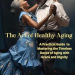 Discover the Secrets to Vibrant Living: A Review of The Art of Healthy Aging: A Practical Guide to Mastering the Timeless Dance of Aging with Grace and Dignity