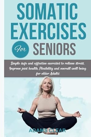 Unlock Vitality: A Must-Read Review of ‘Somatic Exercises for Seniors: Simple, Safe, and Effective Exercises to Relieve Stress, Improve Joint Health, Flexibility, and Overall Well-Being for Older Adults’