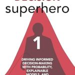 Unlock the Secrets of Smart Choices: A Review of Decision Superhero Book 1: Driving Informed Decision-Making with Probability, Explainable Models, and Decision Science