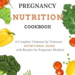 Discover the Ultimate Guide to Healthy Eating: THE PREGNANCY NUTRITION COOKBOOK – A Complete Trimester by Trimester Nutritional Guide with Recipes for Expectant Mothers