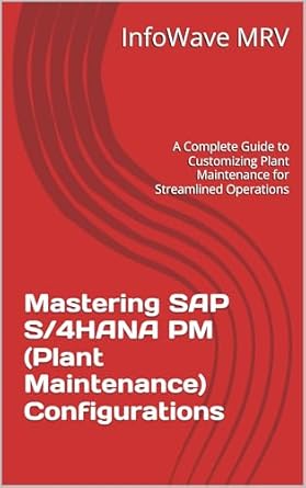 Essential Insights: Mastering SAP S/4HANA PM (Plant Maintenance) Configurations: A Complete Guide to Customizing Plant Maintenance for Streamlined Operations (SAP S/4HANA Configurations)