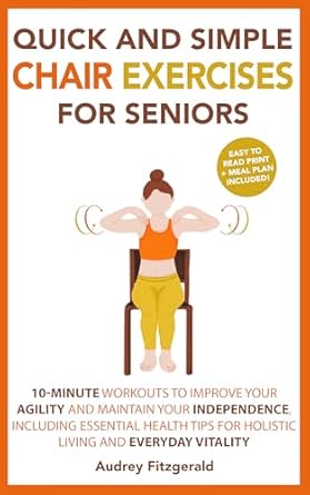 Transform Your Fitness Routine: A Comprehensive Review of ‘Quick and Simple Chair Exercises for Seniors: 10-Minute Workouts to Improve Your Agility and Maintain Your Independence, Including Essential Health Tips … Vitality (Senior Fitness Series Book 3)’