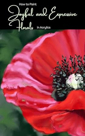 Unlock Your Creativity with This Must-Have Guide: How to Paint Joyful and Expressive Florals in Acrylics: Step by Step Flower Tutorials for Beginner and Intermediate Artists (Exploring Art)