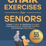 Discover the Secret to Staying Active: A Review of 55 Fun & Effective Chair Exercises for Seniors: Unleash Vitality by Reclaiming Strength, Improving Balance, Enhancing Flexibility, and Achieving Independence