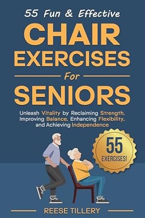 Discover the Secret to Staying Active: A Review of 55 Fun & Effective Chair Exercises for Seniors: Unleash Vitality by Reclaiming Strength, Improving Balance, Enhancing Flexibility, and Achieving Independence