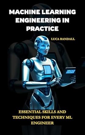 Unlock Your Potential with a Must-Read: Machine Learning Engineering in Practice: Essential Skills and Techniques for Every ML Engineer (The AI Builder’s Toolkit: Essential Guides for Practical Application)