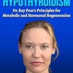 Transform Your Health: A Comprehensive Review of How I Overcame Hypothyroidism: Dr. Ray Peat’s Principles for Metabolic and Hormonal Regeneration (Healing Metabolism Book 1)