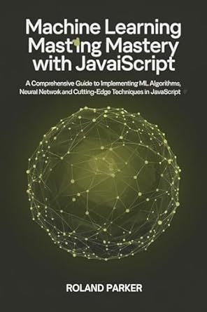 Unlock the Future of AI: A Comprehensive Review of ‘Machine Learning Mastery with JavaScript: A Comprehensive Guide to Implementing ML Algorithms, Neural Networks, and Cutting-Edge Techniques in JavaScript’
