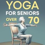 Discover the Benefits: A Comprehensive Review of Chair Yoga For Seniors Over 70: Guided Stretching for Weight Loss, Joint Health, Flexibility, Meditation, Posture, Mobility & Strength Training for Beginners