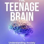 Unlocking Insights: A Comprehensive Review of The Teenage Brain: Understanding Anxiety and Depression in Teenagers – A Guide for Parents, Counselors, and Teens