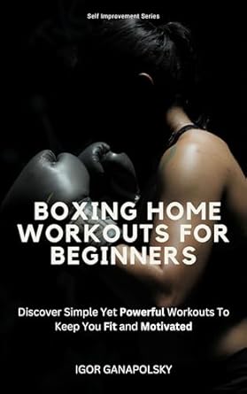 Unlock Your Fitness Potential: A Comprehensive Review of ‘Boxing Home Workouts For Beginners: Discover Simple Yet Powerful Workouts To Keep You Fit and Motivated (Self Improvement Series Book 1)’