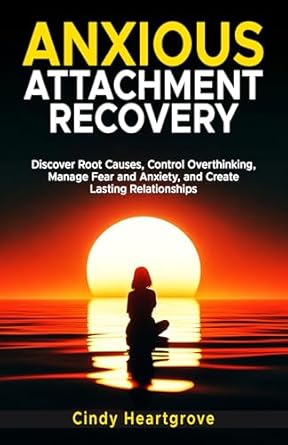 Transform Your Relationships: A Comprehensive Review of ‘Anxious Attachment Recovery: Discover Root Causes, Control Overthinking, Manage Fear and Anxiety, and Create Lasting Relationships’