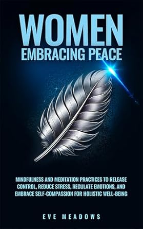Transform Your Mind and Soul: A Review of Women Embracing Peace: Mindfulness and Meditation Practices to Release Control, Reduce Stress, Regulate Emotions, and Embrace Self-Compassion for Holistic … (The Empowered Woman Series Book 2)