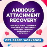 Transform Your Relationships: A Comprehensive Review of ‘Anxious Attachment Recovery: Practical Guide to Embrace Your True Self and Unlock Your Path to Secure Relationships with This CBT-Based Workbook’