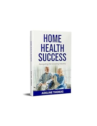 Essential Insights for Care Providers: A Comprehensive Review of Home Health Success: Navigating the Growing Industry