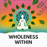 Discover Transformative Healing: A Comprehensive Review of ‘Wholeness Within: A Comprehensive Guide to Holistic Healing’
