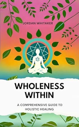 Discover Transformative Healing: A Comprehensive Review of ‘Wholeness Within: A Comprehensive Guide to Holistic Healing’