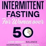 Discover the Secrets to Thriving After 50: A Comprehensive Review of ‘A Unique Guide to Intermittent Fasting for Women Over 50: Lose Weight, Balance Hormones, Stay Healthy, Improve Mood, & Defeat Aging’