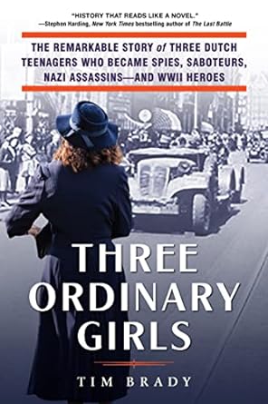 An Inspiring Tale of Courage: Three Ordinary Girls: The Remarkable Story of Three Dutch Teenagers Who Became Spies, Saboteurs, Nazi Assassins–and WWII Heroes
