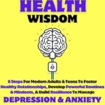 Transform Your Well-Being: A Comprehensive Review of ‘Cultivate Mental Health Wisdom: 8 Steps For Modern Adults & Teens To Foster Healthy Relationships, Develop Powerful Routines & Mindsets, & Build Resilience To Manage Depression & Anxiety’