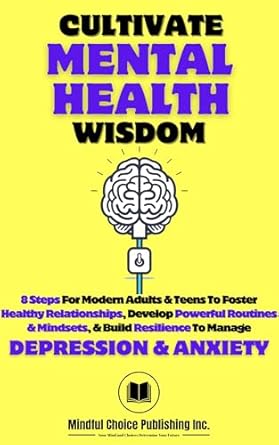 Transform Your Well-Being: A Comprehensive Review of ‘Cultivate Mental Health Wisdom: 8 Steps For Modern Adults & Teens To Foster Healthy Relationships, Develop Powerful Routines & Mindsets, & Build Resilience To Manage Depression & Anxiety’