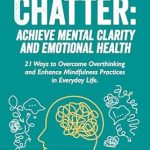Transform Your Mindset: A Comprehensive Review of ‘Mind Over Chatter: Achieve Mental Clarity and Emotional Health – 21 Ways to Overcome Overthinking and Enhance Mindfulness Practices in Everyday Life’