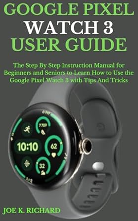 Unlock the Full Potential of Your Device: GOOGLE PIXEL WATCH 3 USER GUIDE – The Step By Step Instruction Manual for Beginners and Seniors to Learn How to Use the Google Pixel Watch 3 with Tips And Tricks