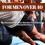 Transform Your Fitness Journey: A Comprehensive Review of ‘STRENGTH TRAINING FOR MEN OVER 40: The Ultimate Guide With 20+ Exercises to Build Strength, Burn Fat and Feel Great’