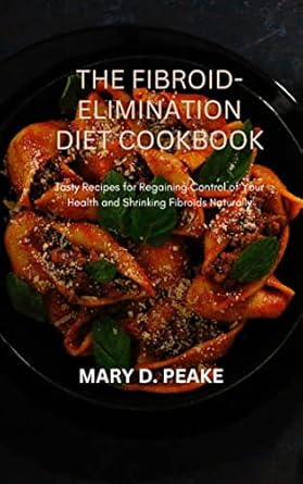 Transform Your Health: A Comprehensive Review of the Fibroid-Elimination Diet Cookbook: Tasty Recipes for Regaining Control of Your Health and Shrinking Fibroids Naturally