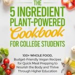 Unlock Easy, Healthy Eating: A Review of ‘The 5 Ingredient Plant-Powered Cookbook for College Students’ – 100+ Whole Food, Budget-Friendly Vegan Recipes for Quick Meal Prepping to Nourish the Body and Thrive Through Higher Education