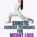 Transform Your Health: A Comprehensive Review of Somatic Exercise Techniques for Weight Loss – Discover How Gentle Movements and Mindful Practices Can Revolutionize Your Health, Fitness, and Well-Being