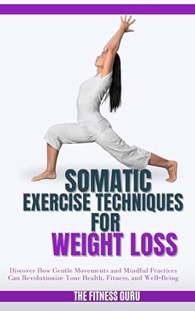Transform Your Health: A Comprehensive Review of Somatic Exercise Techniques for Weight Loss – Discover How Gentle Movements and Mindful Practices Can Revolutionize Your Health, Fitness, and Well-Being