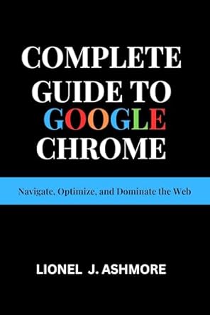 Unleash Your Browsing Potential: A Comprehensive Review of ‘Complete Guide to Google Chrome: Navigate, Optimize, and Dominate the Web (Tech Trends for Beginners to Expert Book 3)’