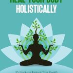 Discover the Secrets to Ultimate Wellness: A Comprehensive Review of ‘How to Heal Your Body Holistically: 35 Hacks to Restore Your Health and Wellness’