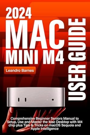Unlock Your Mac’s Potential: A Must-Read Review of the MAC MINI M4 USER GUIDE: Comprehensive Beginner Seniors Manual to Setup, Use and Master the 2024 Mac Desktop with M4 chip plus Tips & Tricks on macOS Sequoia and Apple Intelligence