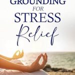 Transform Your Well-Being: A Comprehensive Review of ‘Grounding For Stress Relief: The Step-by-Step Guide to Incorporate Grounding Into Your Daily Life’