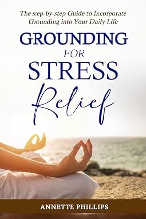 Transform Your Well-Being: A Comprehensive Review of ‘Grounding For Stress Relief: The Step-by-Step Guide to Incorporate Grounding Into Your Daily Life’