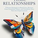 Transform Your Life with This Must-Read: Overcome Toxic Relationships: 5 Proven Strategies to Break Free, Recover From Emotional Abuse, and Transform Your Pain into Empowerment