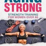 Transform Your Health: A Comprehensive Review of ‘Aging Strong: Strength Training for Women Over 60’