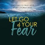 Transform Your Life with This Powerful Guide: Let Go of Your Fear: Choosing to Trust Jesus in Life’s Stormy Times
