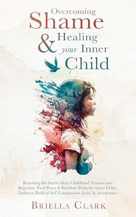 Transformative Insights Await: Overcoming Shame & Healing Your Inner Child: Rewriting the Stories from Childhood Trauma and Rejection – Find Peace & Freedom From the Inner Critic. Embrace Radical Self Compassion, Love, & Acceptance