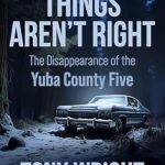 Unraveling the Mystery: A Compelling Review of ‘Things Aren’t Right: The Disappearance of the Yuba County Five’