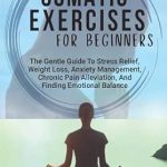 Transform Your Well-Being: A Comprehensive Review of ‘SOMATIC EXERCISES FOR BEGINNERS: The Gentle Guide To Stress Relief, Weight Loss, Anxiety Management, Chronic Pain Alleviation, And Finding Emotional Balance’
