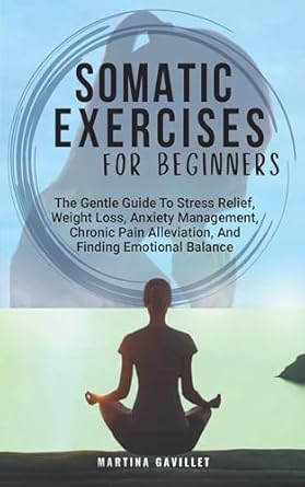 Transform Your Well-Being: A Comprehensive Review of ‘SOMATIC EXERCISES FOR BEGINNERS: The Gentle Guide To Stress Relief, Weight Loss, Anxiety Management, Chronic Pain Alleviation, And Finding Emotional Balance’