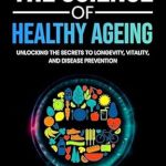 Discover Life-Changing Insights in Our Comprehensive Review of The Science of Healthy Ageing: Unlocking the Secrets to Longevity, Vitality, and Disease Prevention