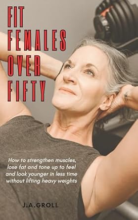 Discover the Secrets to Ageless Vitality: A Comprehensive Review of ‘Fit Females Over Fifty: How to Strengthen Muscles, Lose Fat, and Tone Up to Feel and Look Younger in Less Time Without Lifting Heavy Weights’
