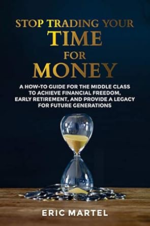 Unlock Financial Freedom with This Must-Read: Stop Trading Your Time for Money – A How-To Guide for the Middle Class to Achieve Financial Freedom, Early Retirement, and Provide a Legacy for Future Generations