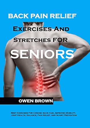 Discover Effective Solutions: Back Pain Relief Exercises And Stretches For Seniors – Best Exercises for Chronic Lower Back Pain, Improved Mobility, Joint Health, Balance, Pain Relief, and Injury Prevention
